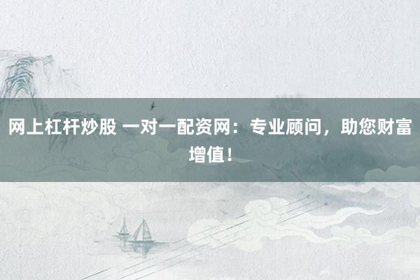 网上杠杆炒股 一对一配资网：专业顾问，助您财富增值！