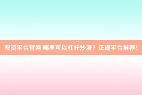 配资平台官网 哪里可以杠杆炒股？正规平台推荐！