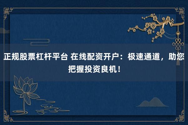 正规股票杠杆平台 在线配资开户：极速通道，助您把握投资良机！