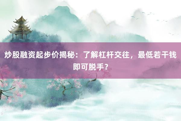 炒股融资起步价揭秘：了解杠杆交往，最低若干钱即可脱手？