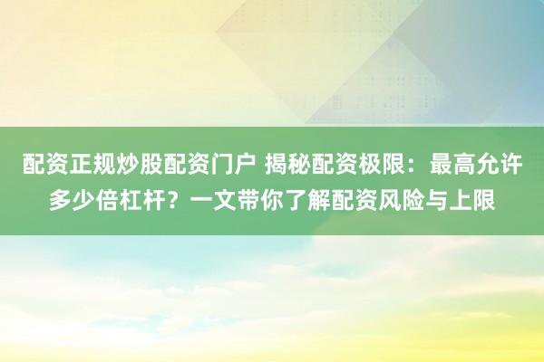 配资正规炒股配资门户 揭秘配资极限：最高允许多少倍杠杆？一文带你了解配资风险与上限