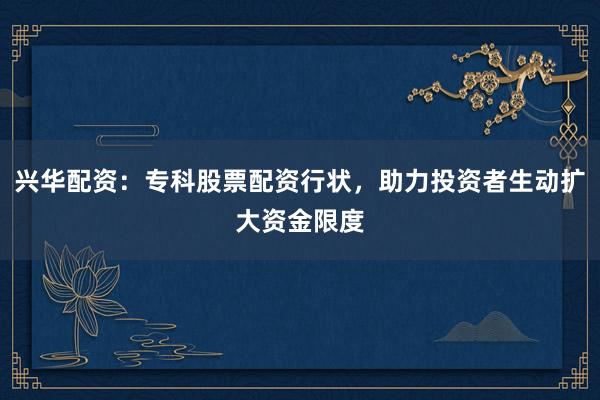 兴华配资：专科股票配资行状，助力投资者生动扩大资金限度
