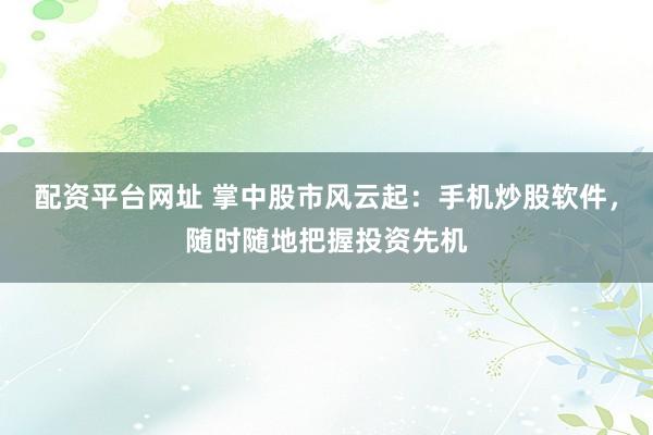 配资平台网址 掌中股市风云起:手机炒股软件,随时随地把握投资先机