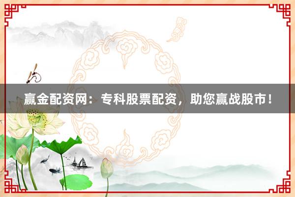 赢金配资网：专科股票配资，助您赢战股市！