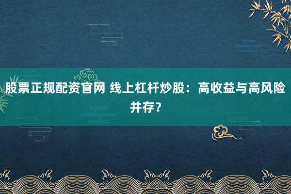 股票正规配资官网 线上杠杆炒股：高收益与高风险并存？
