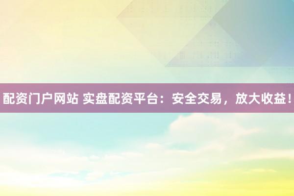 配资门户网站 实盘配资平台:安全交易,放大收益!
