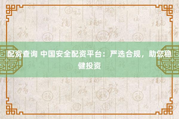 配资查询 中国安全配资平台：严选合规，助您稳健投资