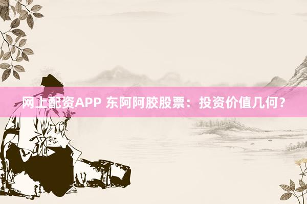 网上配资APP 东阿阿胶股票：投资价值几何？