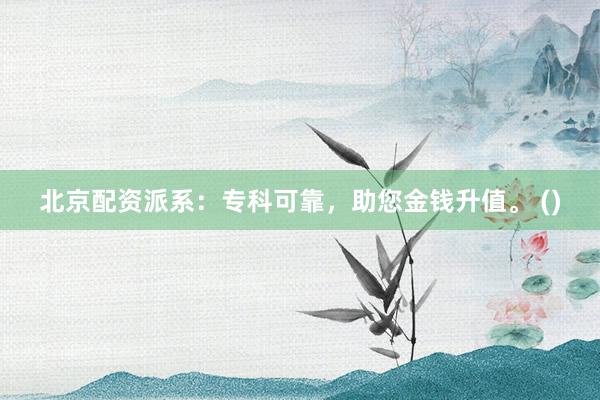 北京配资派系：专科可靠，助您金钱升值。 ()