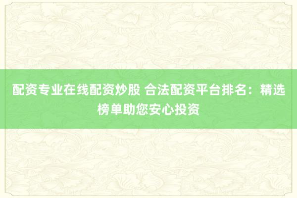 配资专业在线配资炒股 合法配资平台排名：精选榜单助您安心投资