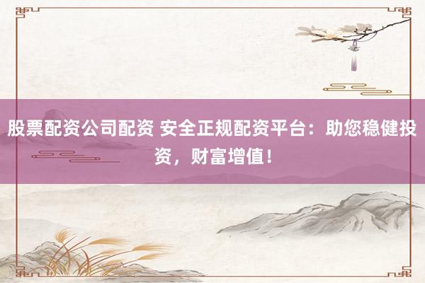 股票配资公司配资 安全正规配资平台：助您稳健投资，财富增值！