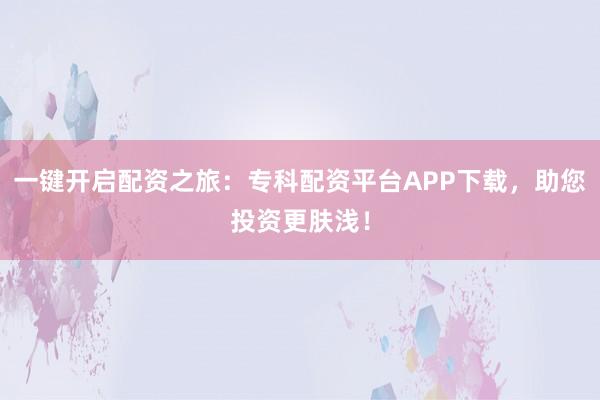 一键开启配资之旅：专科配资平台APP下载，助您投资更肤浅！