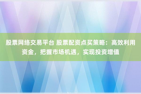 股票网络交易平台 股票配资点买策略：高效利用资金，把握市场机遇，实现投资增值