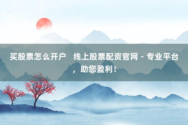 买股票怎么开户   线上股票配资官网 - 专业平台，助您盈利！