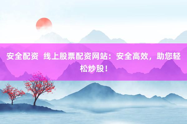 安全配资  线上股票配资网站：安全高效，助您轻松炒股！