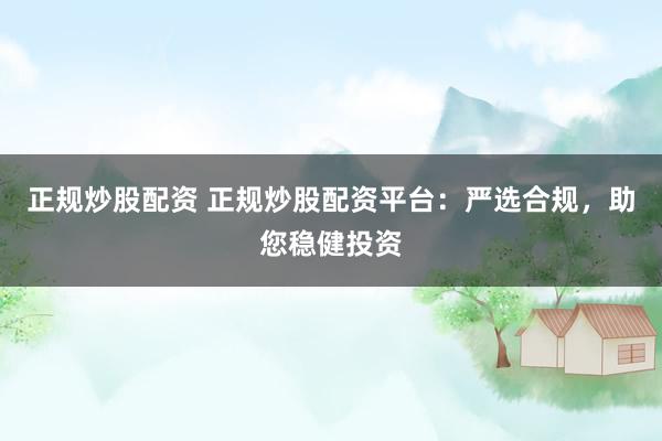 正规炒股配资 正规炒股配资平台：严选合规，助您稳健投资