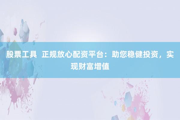 股票工具  正规放心配资平台：助您稳健投资，实现财富增值