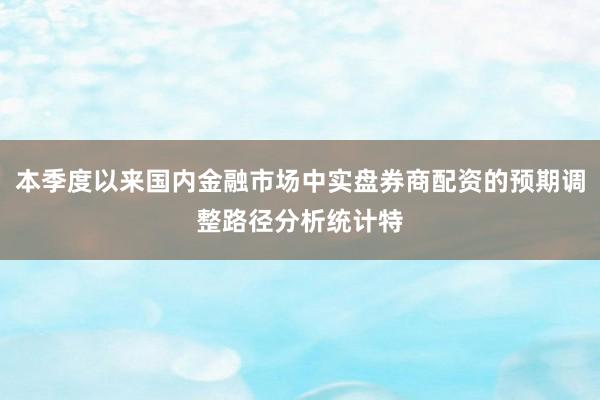 本季度以来国内金融市场中实盘券商配资的预期调整路径分析统计特