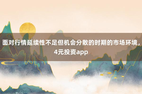 面对行情延续性不足但机会分散的时期的市场环境，4元投资app