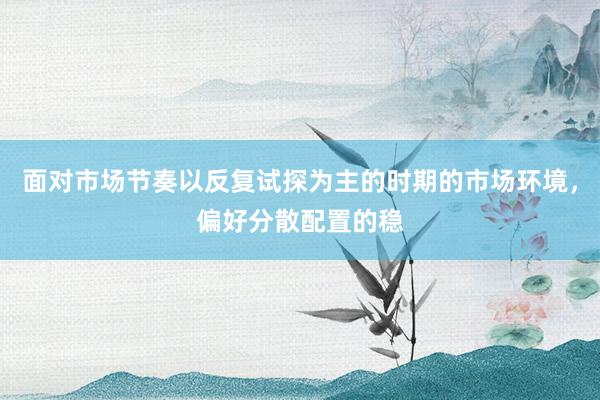 面对市场节奏以反复试探为主的时期的市场环境,偏好分散配置的稳
