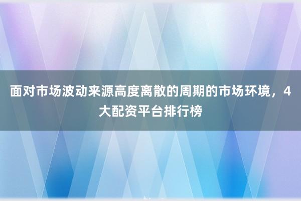 面对市场波动来源高度离散的周期的市场环境,4大配资平台排行榜