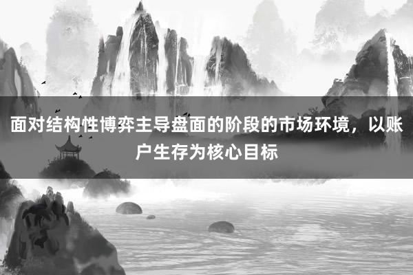 面对结构性博弈主导盘面的阶段的市场环境，以账户生存为核心目标
