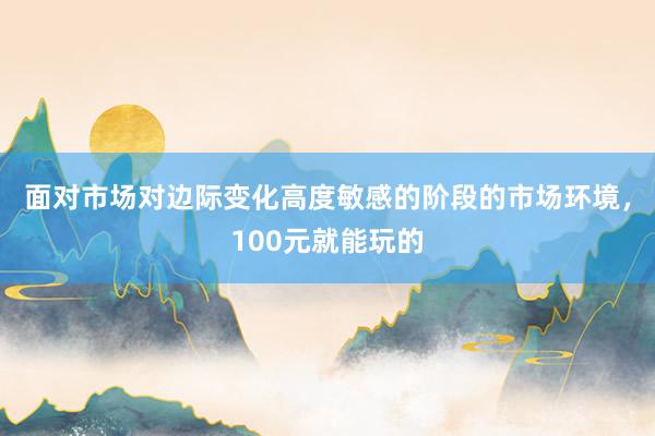 面对市场对边际变化高度敏感的阶段的市场环境,100元就能玩的