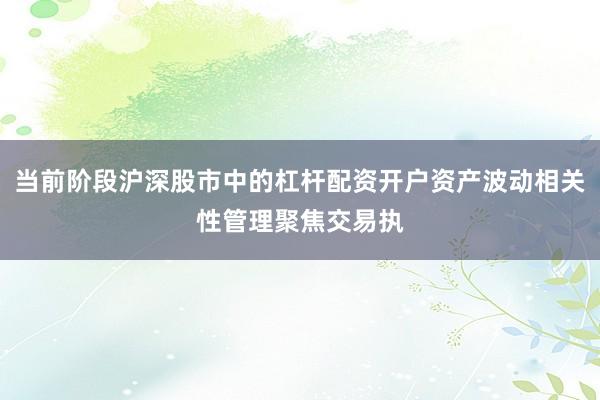当前阶段沪深股市中的杠杆配资开户资产波动相关性管理聚焦交易执