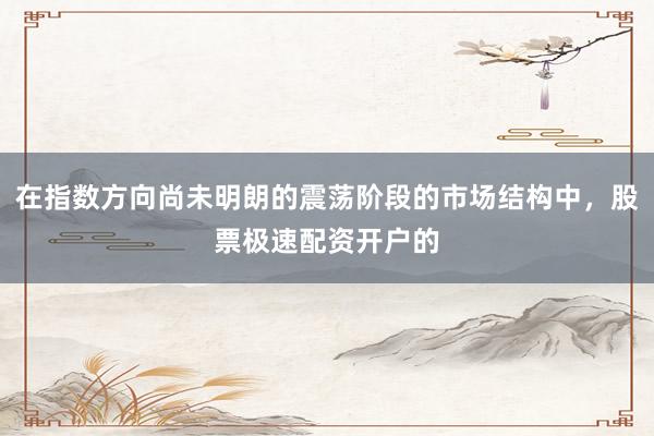 在指数方向尚未明朗的震荡阶段的市场结构中，股票极速配资开户的