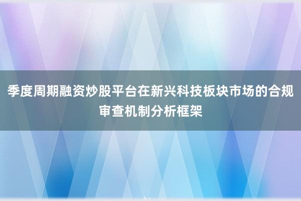 季度周期融资炒股平台在新兴科技板块市场的合规审查机制分析框架