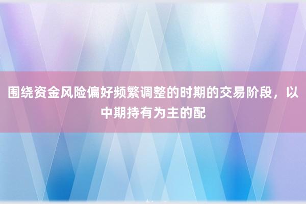 围绕资金风险偏好频繁调整的时期的交易阶段，以中期持有为主的配