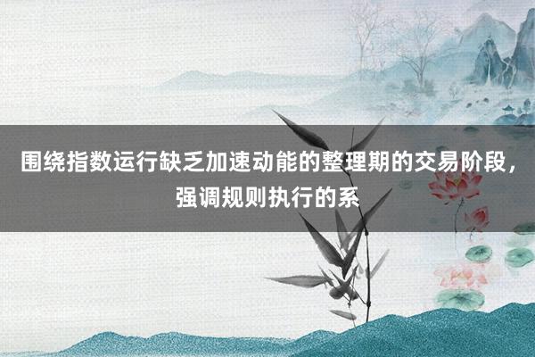 围绕指数运行缺乏加速动能的整理期的交易阶段，强调规则执行的系