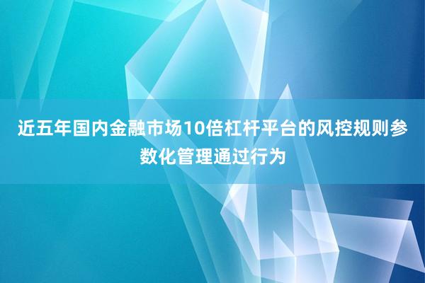 近五年国内金融市场10倍杠杆平台的风控规则参数化管理通过行为