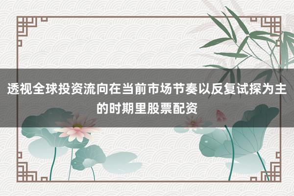 透视全球投资流向在当前市场节奏以反复试探为主的时期里股票配资